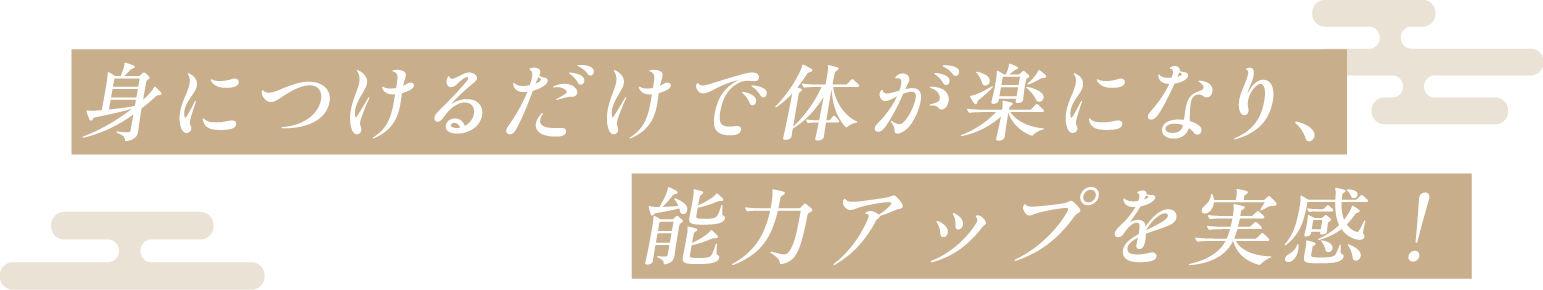 身につけるだけで体が楽になり、一 能力アップを実感!