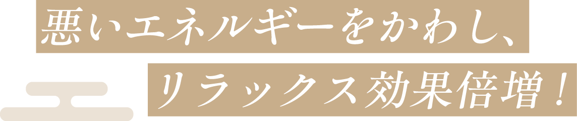 悪いエネルギーをかわし、リラックス効果倍増!