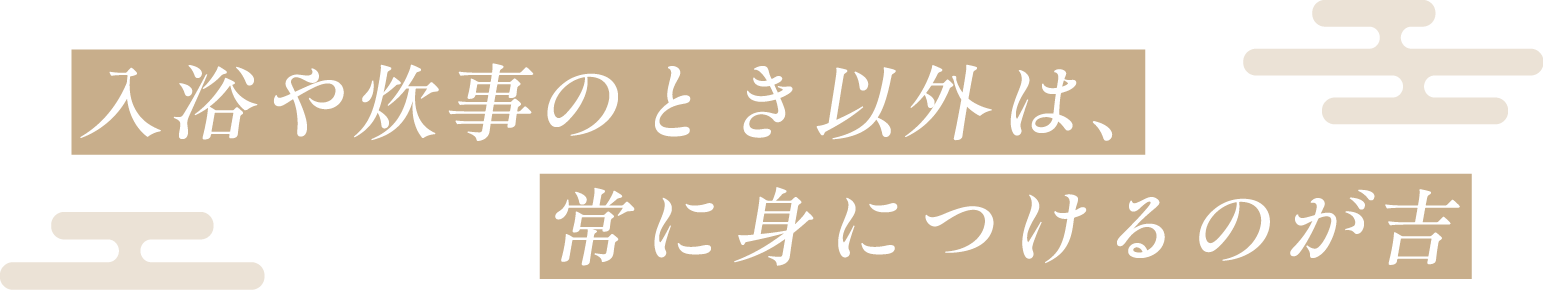 入浴や炊事のとき以外は、 常に身につけるのが吉