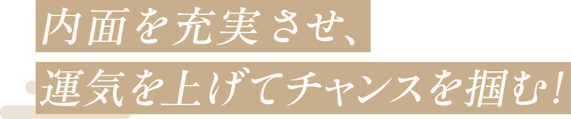 内面を充実させ、運気を上げてチャンスを掴む!